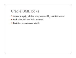 Oracle DML locks
 Assure integrity of data being accessed by multiple users
 Both table and row locks are used
 Partition is considered a table
 