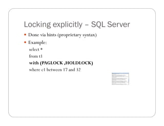 Locking explicitly – SQL Server
 Done via hints (proprietary syntax)
 Example:
  select *
  from t1
  with (PAGLOCK ,HOLDLOCK)
  where c1 between 17 and 32
 