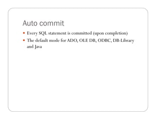 Auto commit
 Every SQL statement is committed (upon completion)
 The default mode for ADO, OLE DB, ODBC, DB-Library
  and Java
 