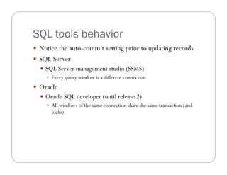 SQL tools behavior
 Notice the auto-commit setting prior to updating records
 SQL Server
   SQL Server management studio (SSMS)
     Every query window is a different connection

 Oracle
   Oracle SQL developer (until release 2)
     All windows of the same connection share the same transaction (and
      locks)
 