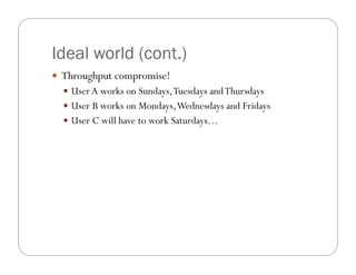 Ideal world (cont.)
 Throughput compromise!
   User A works on Sundays, Tuesdays and Thursdays
   User B works on Mondays, Wednesdays and Fridays
   User C will have to work Saturdays…
 