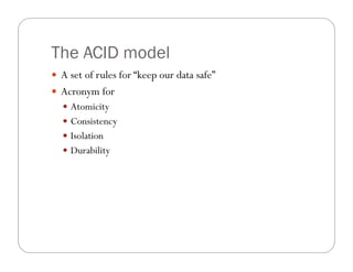The ACID model
 A set of rules for “keep our data safe”
 Acronym for
   Atomicity
   Consistency
   Isolation
   Durability
 
