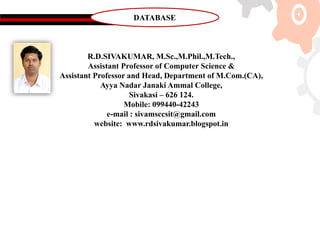 R.D.SIVAKUMAR, M.Sc.,M.Phil.,M.Tech.,
Assistant Professor of Computer Science &
Assistant Professor and Head, Department of M.Com.(CA),
Ayya Nadar Janaki Ammal College,
Sivakasi – 626 124.
Mobile: 099440-42243
e-mail : sivamsccsit@gmail.com
website: www.rdsivakumar.blogspot.in
DATABASE
 