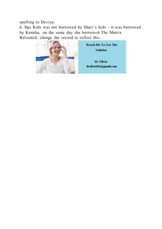 spelling to Devica.
6. Spy Kids was not borrowed by Shari’s kids - it was borrowed
by Kamika, on the same day she borrowed The Matrix
Reloaded; change the record to reflect this.
 
