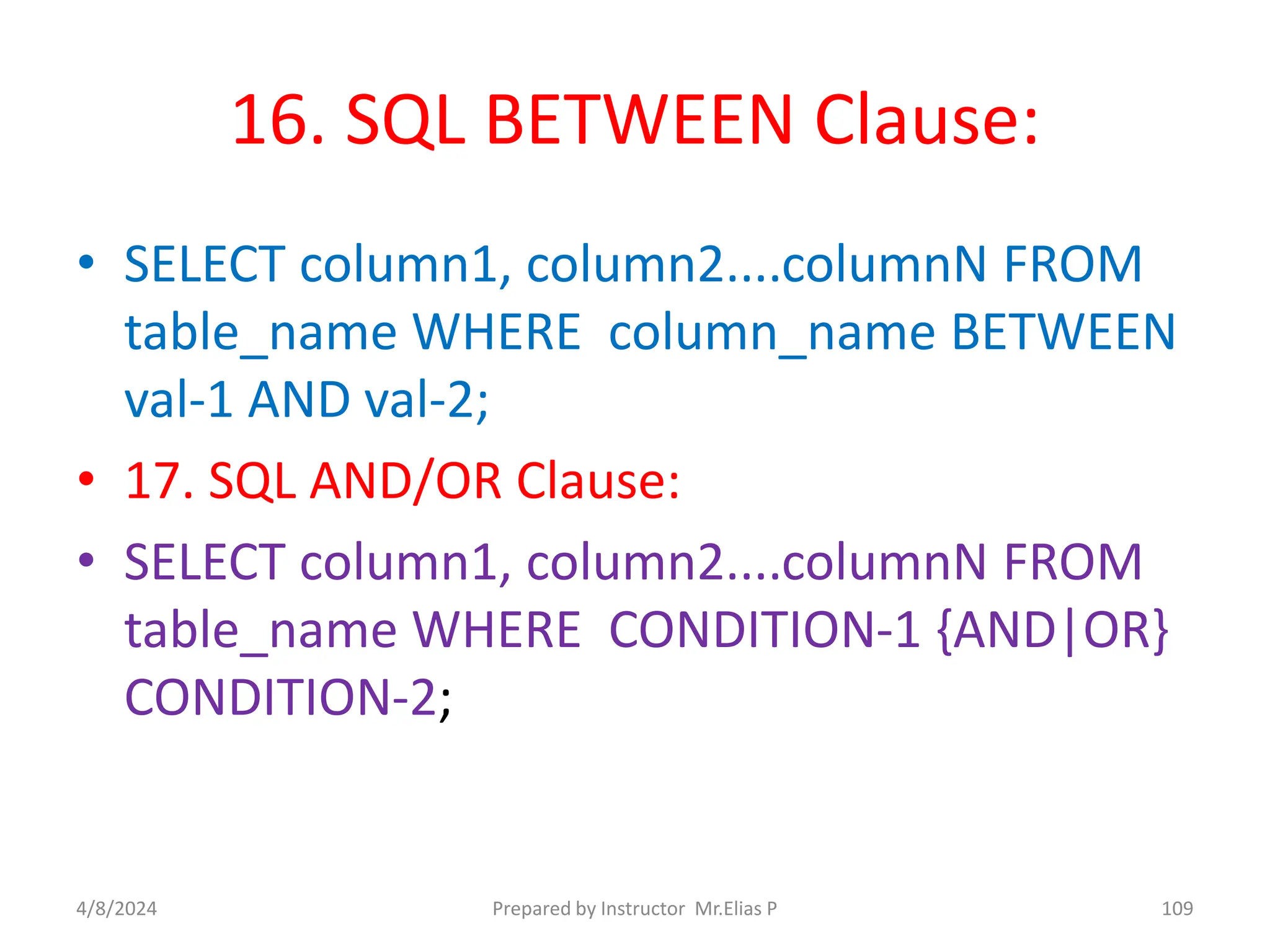 16. SQL BETWEEN Clause:
• SELECT column1, column2....columnN FROM
table_name WHERE column_name BETWEEN
val-1 AND val-2;
• 17. SQL AND/OR Clause:
• SELECT column1, column2....columnN FROM
table_name WHERE CONDITION-1 {AND|OR}
CONDITION-2;
4/8/2024 Prepared by Instructor Mr.Elias P 109
 