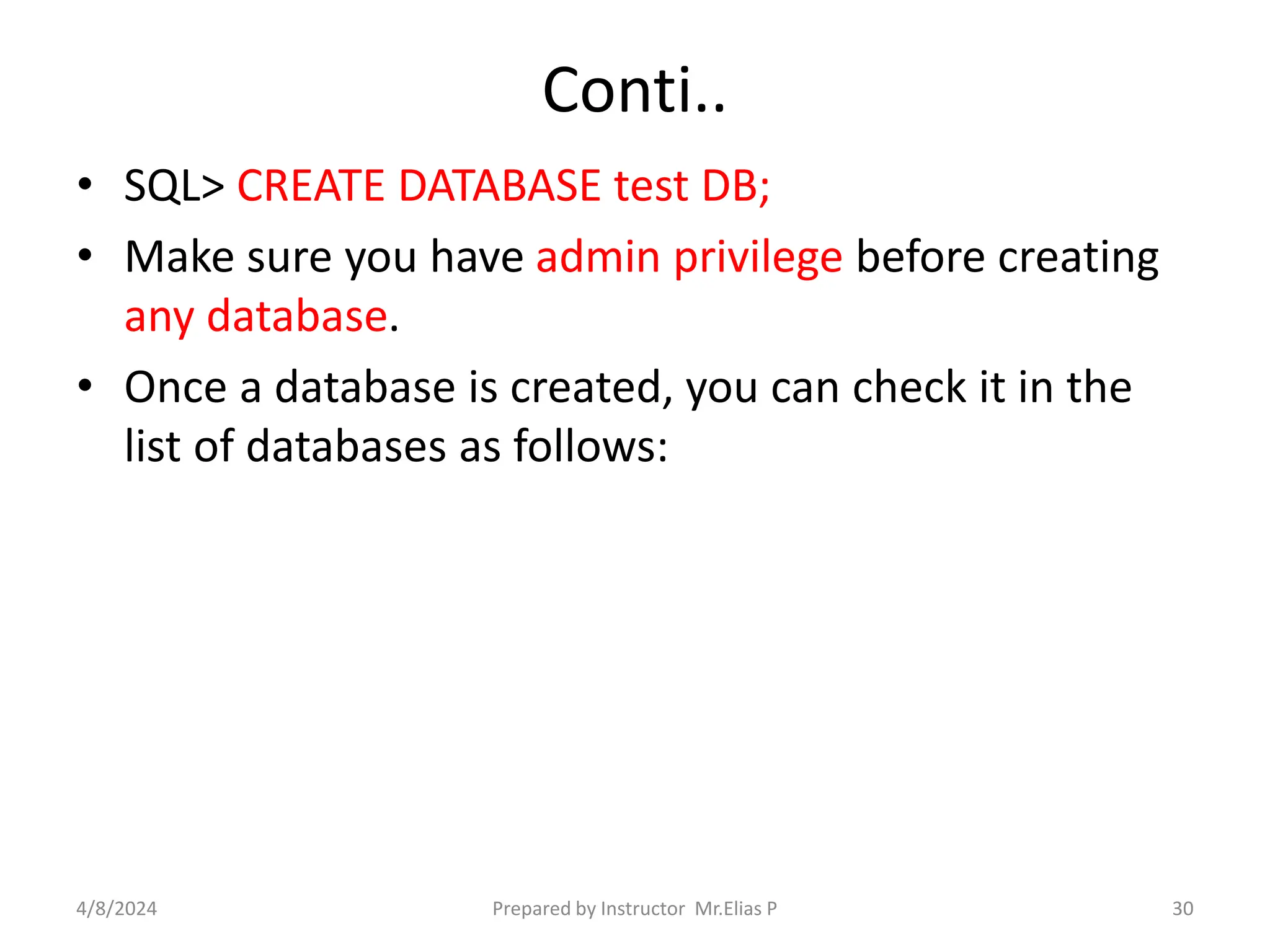 Conti..
• SQL> CREATE DATABASE test DB;
• Make sure you have admin privilege before creating
any database.
• Once a database is created, you can check it in the
list of databases as follows:
4/8/2024 Prepared by Instructor Mr.Elias P 30
 
