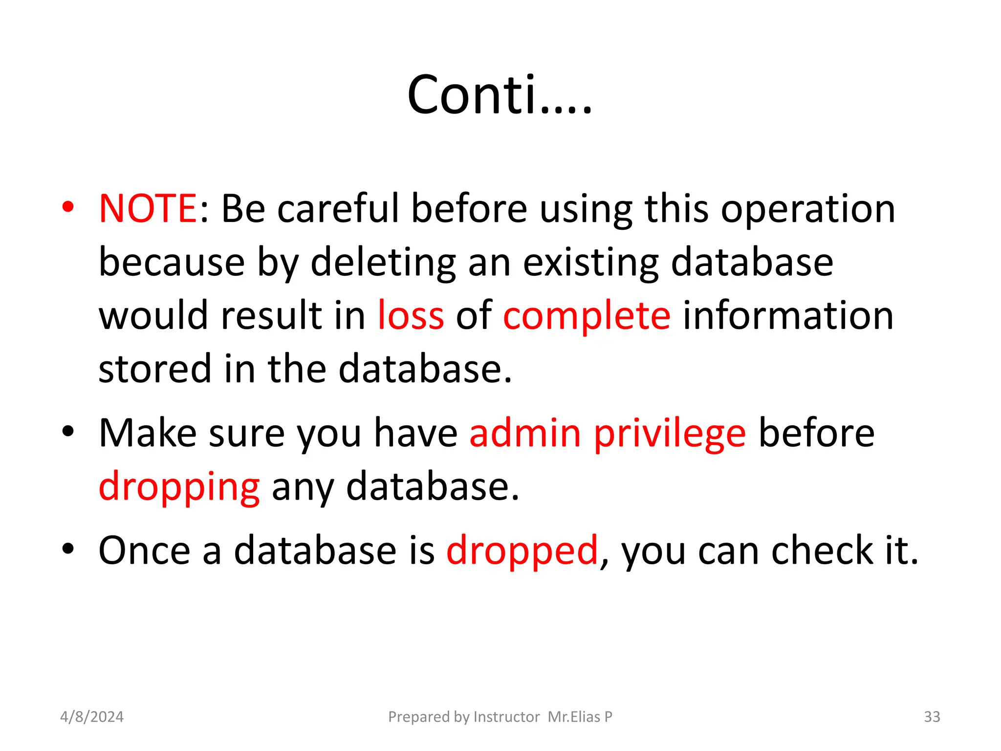 Conti….
• NOTE: Be careful before using this operation
because by deleting an existing database
would result in loss of complete information
stored in the database.
• Make sure you have admin privilege before
dropping any database.
• Once a database is dropped, you can check it.
4/8/2024 Prepared by Instructor Mr.Elias P 33
 