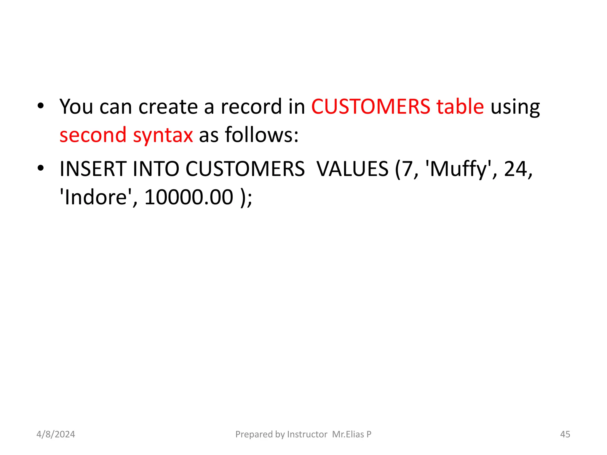 • You can create a record in CUSTOMERS table using
second syntax as follows:
• INSERT INTO CUSTOMERS VALUES (7, 'Muffy', 24,
'Indore', 10000.00 );
4/8/2024 Prepared by Instructor Mr.Elias P 45
 