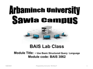 BAIS Lab Class
Module Title: - Use Basic Structured Query Language
Module code: BAIS 3062
4/8/2024 Prepared by Instructor Mr.Elias P 1
 
