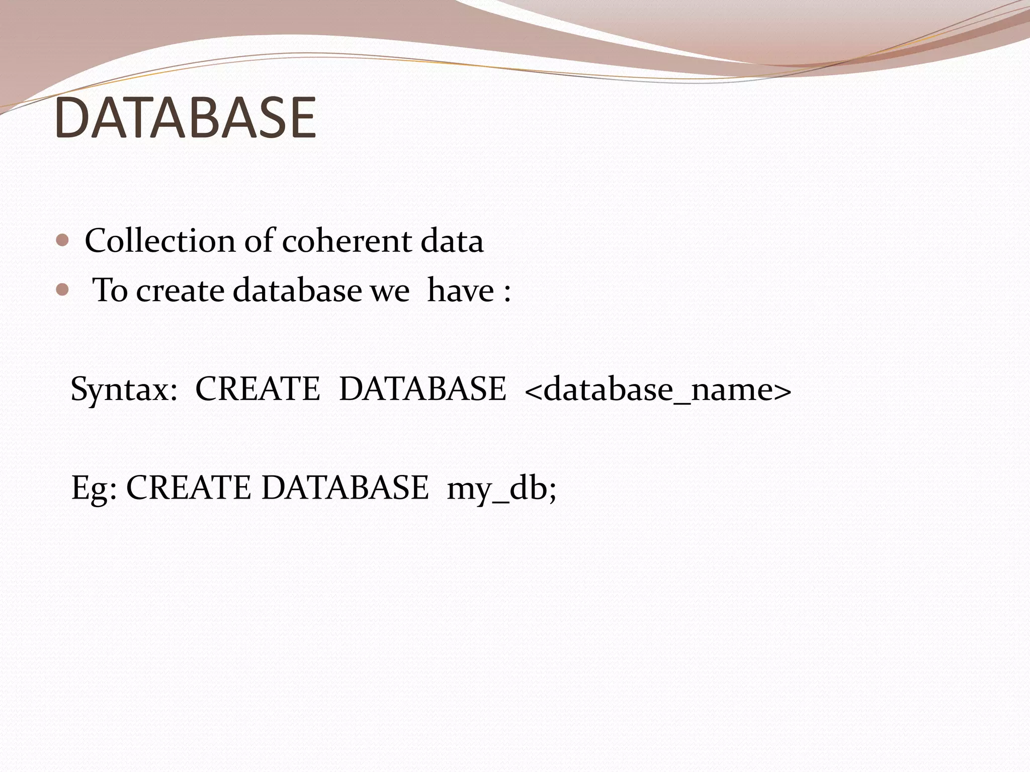 DATABASE
 Collection of coherent data
 To create database we have :
Syntax: CREATE DATABASE <database_name>
Eg: CREATE DATABASE my_db;
 