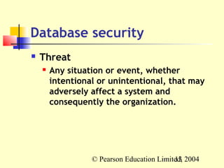 Database security
   Threat
       Any situation or event, whether
        intentional or unintentional, that may
        adversely affect a system and
        consequently the organization.




                  © Pearson Education Limited, 2004
                                           13
 