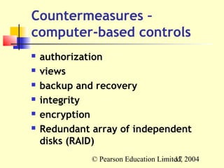 Countermeasures –
computer-based controls
   authorization
   views
   backup and recovery
   integrity
   encryption
   Redundant array of independent
    disks (RAID)
              © Pearson Education Limited, 2004
                                       17
 