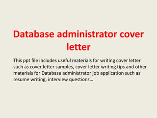 Database administrator cover
letter
This ppt file includes useful materials for writing cover letter
such as cover letter samples, cover letter writing tips and other
materials for Database administrator job application such as
resume writing, interview questions…

 