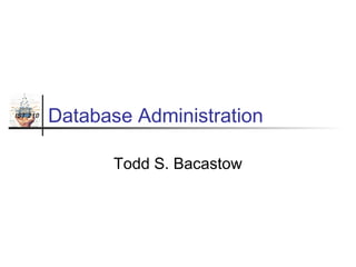 IST 210

Database Administration
Todd S. Bacastow

 