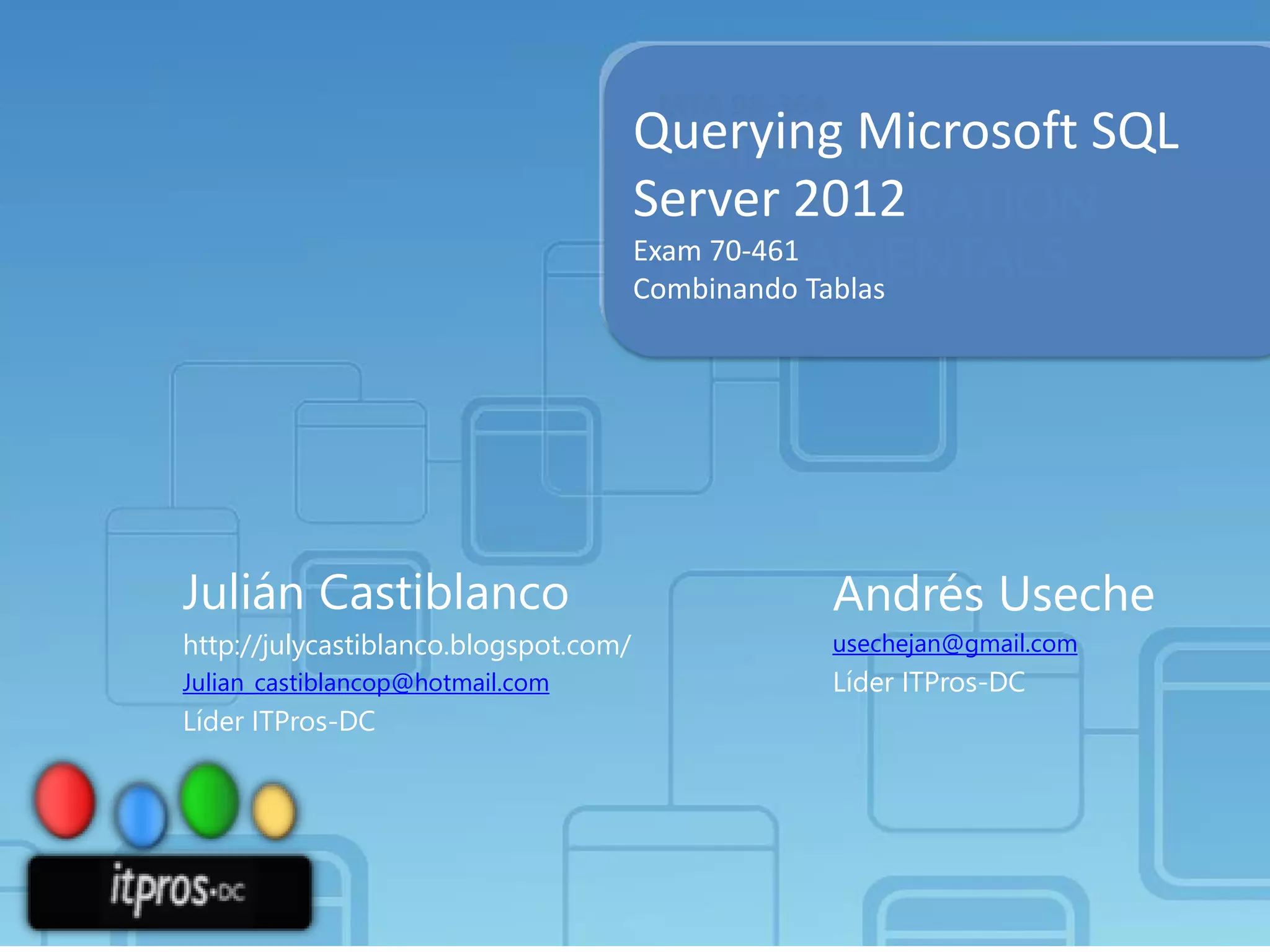 Querying Microsoft SQL
Server 2012
Exam 70-461
Combinando Tablas

Julián Castiblanco

Andrés Useche

http://julycastiblanco.blogspot.com/

usechejan@gmail.com

Julian_castiblancop@hotmail.com

Líder ITPros-DC

Líder ITPros-DC

 