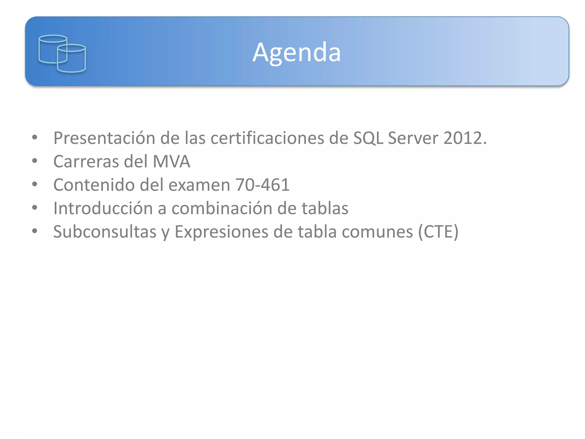 Agenda
•
•
•
•
•

Presentación de las certificaciones de SQL Server 2012.
Carreras del MVA
Contenido del examen 70-461
Introducción a combinación de tablas
Subconsultas y Expresiones de tabla comunes (CTE)

 