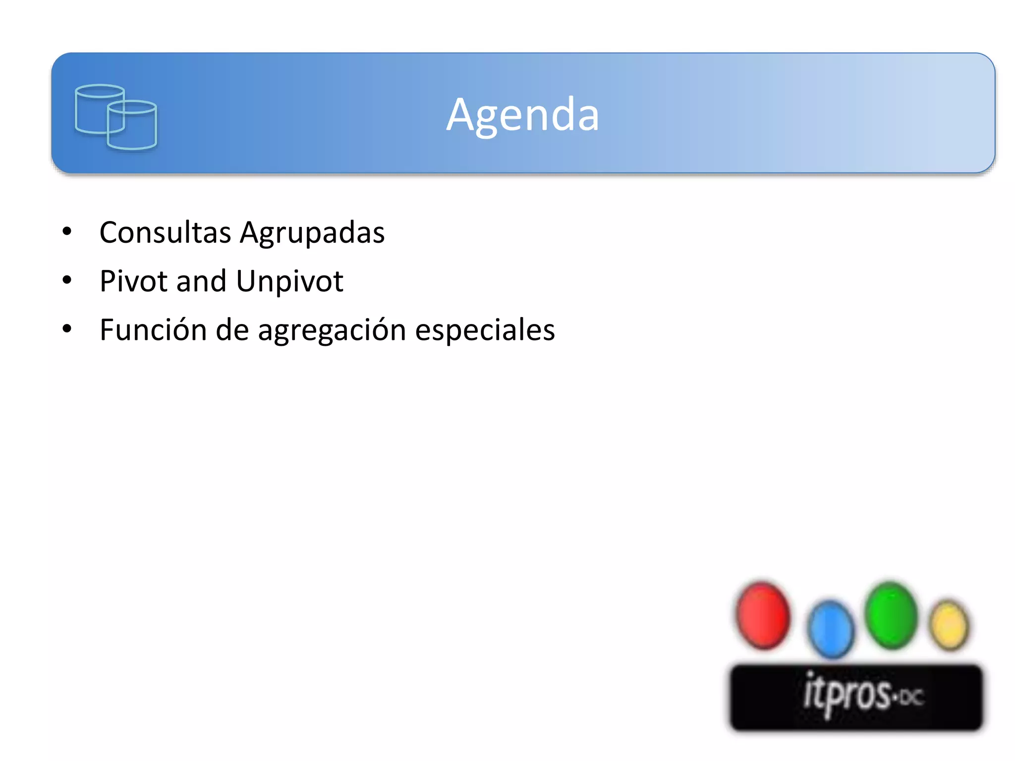 Agenda
• Consultas Agrupadas
• Pivot and Unpivot
• Función de agregación especiales

 