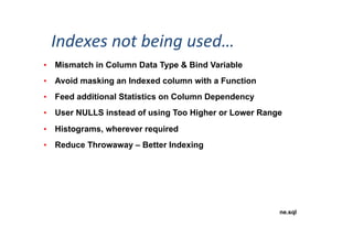 Indexes	
  not	
  being	
  used…	
  
•  Mismatch in Column Data Type & Bind Variable
•  Avoid masking an Indexed column with a Function
•  Feed additional Statistics on Column Dependency
•  User NULLS instead of using Too Higher or Lower Range
•  Histograms, wherever required
•  Reduce Throwaway – Better Indexing
ne.sql
 