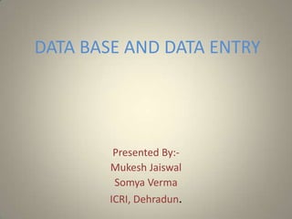 DATA BASE AND DATA ENTRY




         Presented By:-
        Mukesh Jaiswal
         Somya Verma
        ICRI, Dehradun.
 