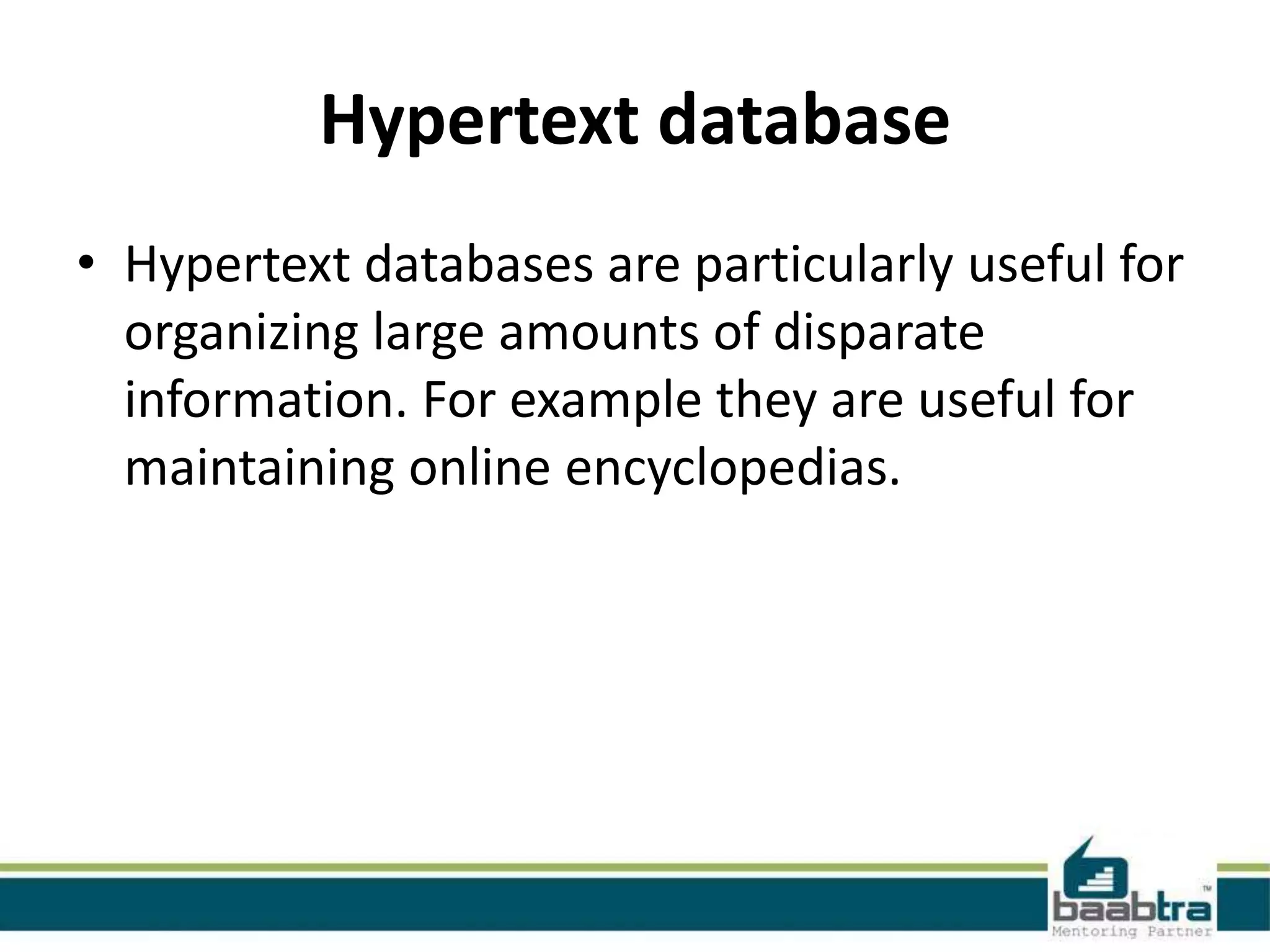 Hypertext database
• Hypertext databases are particularly useful for
organizing large amounts of disparate
information. For example they are useful for
maintaining online encyclopedias.
 