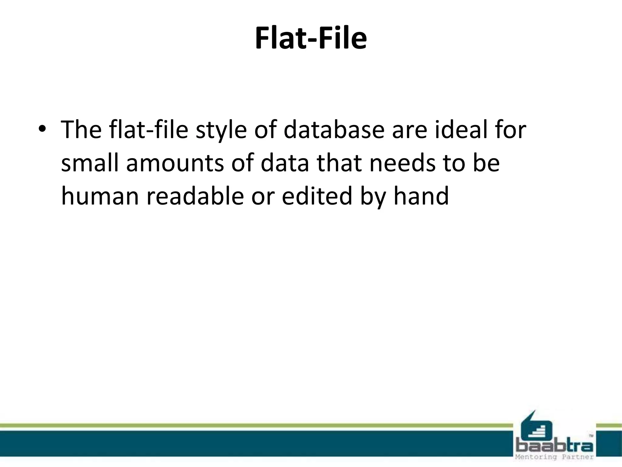 Flat-File
• The flat-file style of database are ideal for
small amounts of data that needs to be
human readable or edited by hand
 