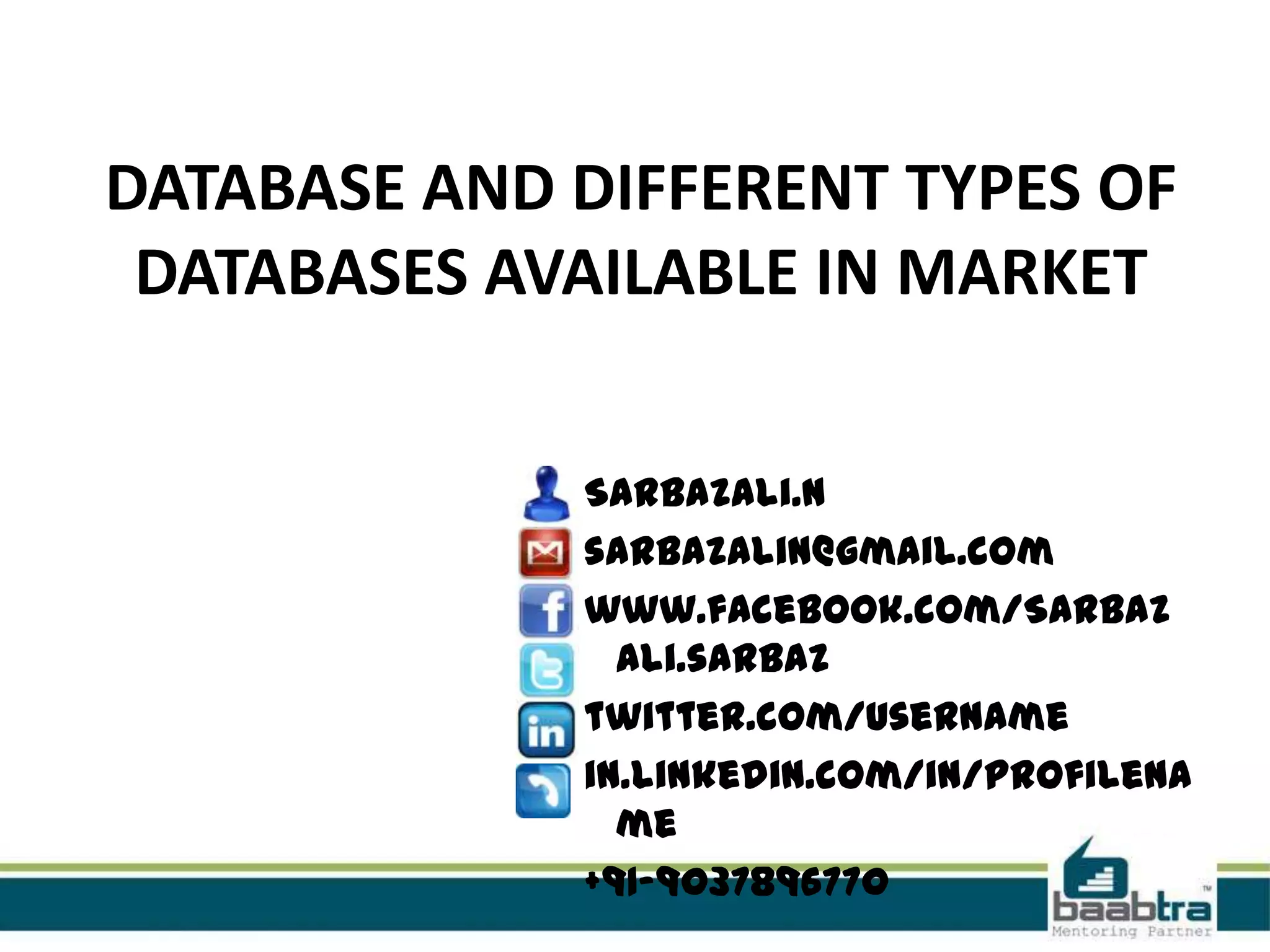 DATABASE AND DIFFERENT TYPES OF
DATABASES AVAILABLE IN MARKET
Sarbazali.N
sarbazalin@gmail.com
www.facebook.com/Sarbaz
ali.sarbaz
twitter.com/username
in.linkedin.com/in/profilena
me
+91-9037896770
 