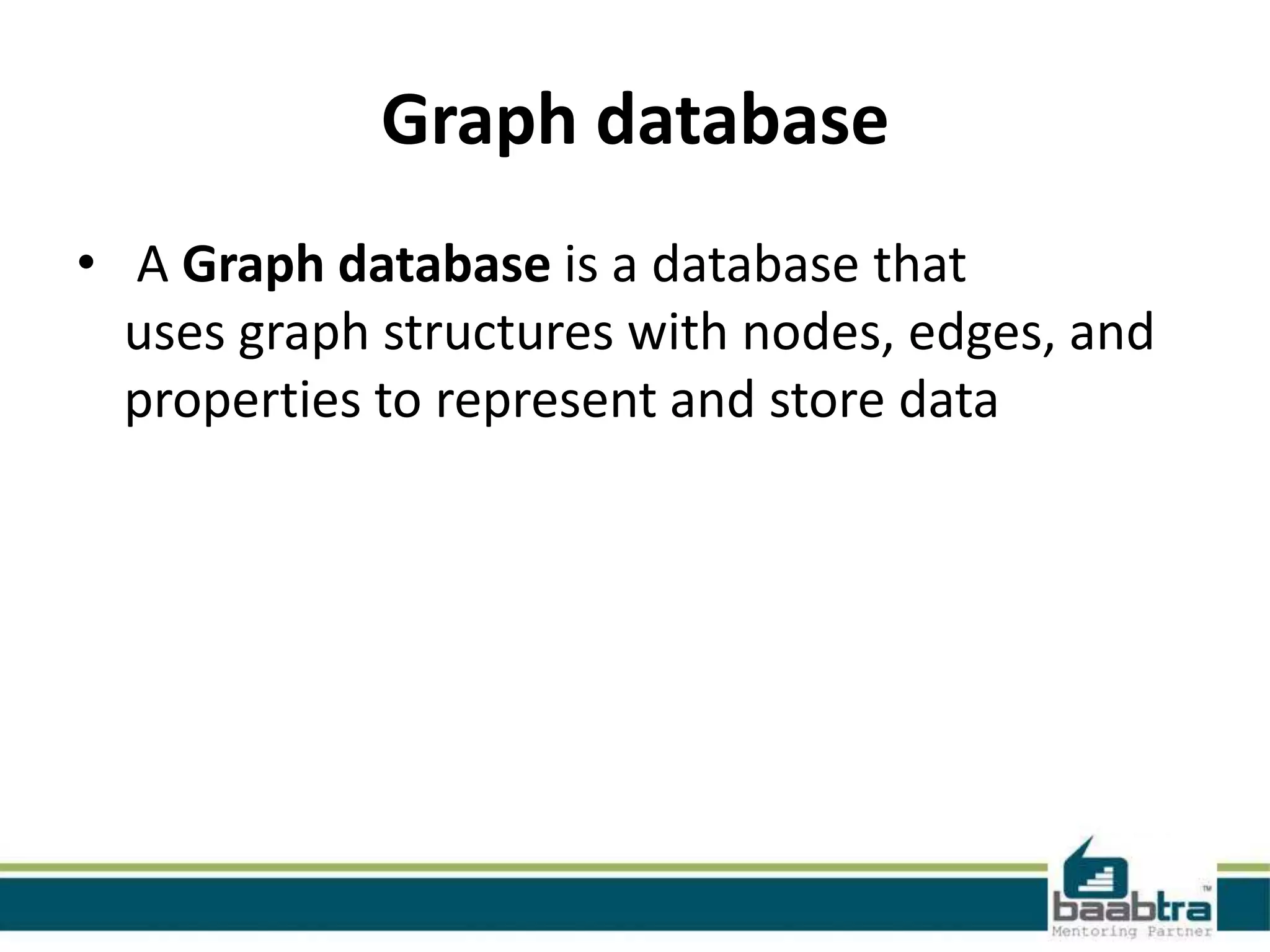Graph database
• A Graph database is a database that
uses graph structures with nodes, edges, and
properties to represent and store data
 