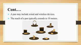 Cont.…
 A pan may include wired and wireless devices.
 The reach of a pan typically extends to 10 meters.
 