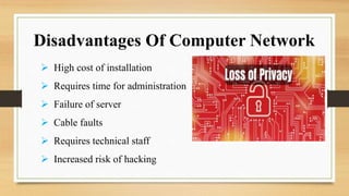 High cost of installation
 Requires time for administration
 Failure of server
 Cable faults
 Requires technical staff
 Increased risk of hacking
Disadvantages Of Computer Network
 