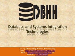 For any help regarding Database Homework Help
visit : - https://www.databasehomeworkhelp.com/,
Email :- info@databasehomeworkhelp.com or
call us at :- +1 (315) 557-6473
Database and Systems Integration
Technologies
 