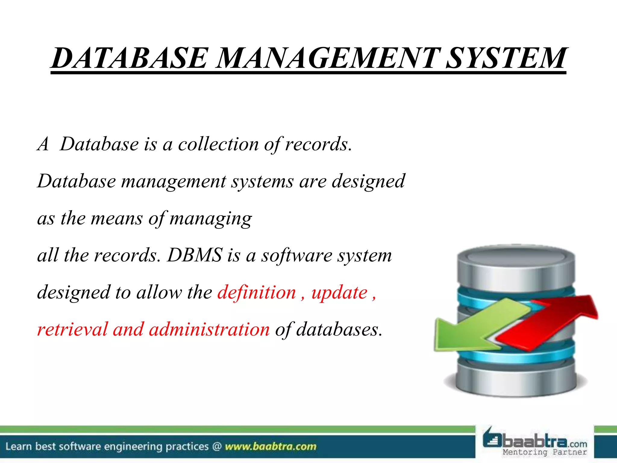 DATABASE MANAGEMENT SYSTEM A Database is a collection of records. Database management systems are designed as the means of managing all the records. DBMS is a software system designed to allow the definition , update , retrieval and administration of databases. 