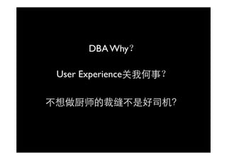 DBA Why？

 User Experience关我何事？

不想做厨师的裁缝不是好司机？
 想做 师的裁缝  好 机
 