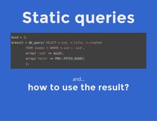 Static queries
$uid=1;
$result=db_query('SELECTn.nid,n.title,n.created
FROM{node}nWHEREn.uid=:uid',
array(':uid'=>$uid),
array('fetch'=>PDO::FETCH_ASSOC)
);
and...
how to use the result?
 