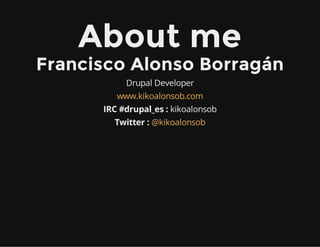 About me
Francisco Alonso Borragán
Drupal Developer
www.kikoalonsob.com
IRC #drupal_es : kikoalonsob
Twitter : @kikoalonsob
 