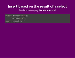 Insert based on the result of a select
Build the select query, but not execute!!
$query=db_insert('node');
->from($select);
$query->execute();
 