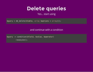 Delete queries
Yes... start using
$query=db_delete($table,array$options=array());
and continue with a condition
$query->condition($field,$value,$operator)
->execute();
 