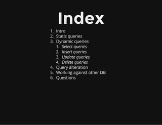 Index
1. Intro
2. Static queries
3. Dynamic queries
1. Select queries
2. Insert queries
3. Update queries
4. Delete queries
4. Query alteration
5. Working against other DB
6. Questions
 
