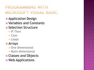 Application Design
 Variables and Constants
 Selection Structure
 IF Then
 Case
 Loops
 Arrays
 One dimensional
 Multi-dimensional
 Classes and Objects
 Web Applications
 