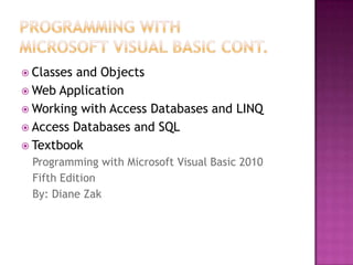  Classes and Objects
 Web Application
 Working with Access Databases and LINQ
 Access Databases and SQL
 Textbook
Programming with Microsoft Visual Basic 2010
Fifth Edition
By: Diane Zak
 