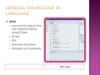 GUI code
 Java
 Learned the logical flow
and implementation
using Eclipse
 Arrays
 GUI
 Selection Structure
 Variables and constants
 