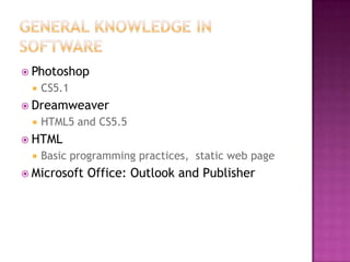  Photoshop
 CS5.1
 Dreamweaver
 HTML5 and CS5.5
 HTML
 Basic programming practices, static web page
 Microsoft Office: Outlook and Publisher
 