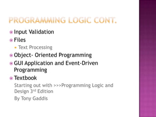  Input Validation
 Files
 Text Processing
 Object- Oriented Programming
 GUI Application and Event-Driven
Programming
 Textbook
Starting out with >>>Programming Logic and
Design 3rd Edition
By Tony Gaddis
 