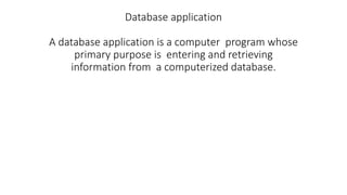 Database application
A database application is a computer program whose
primary purpose is entering and retrieving
information from a computerized database.
A database application is a computer program whose primary
purpose is entering and retrieving information from a
computerized database
 