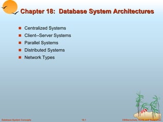 Chapter 18: Database System Architectures 
 Centralized Systems 
 Client--Server Systems 
 Parallel Systems 
 Distributed Systems 
 Network Types 
Database System Concepts 18.1 ©Silberschatz, Korth and Sudarshan 
 