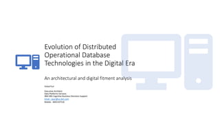 Evolution of Distributed
Operational Database
Technologies in the Digital Era
An architectural and digital fitment analysis
Vishal Puri
Executive Architect
Data Platforms Services
IBM GBS Cognitive Business Decisions Support
Email - vpuri@us.ibm.com
Mobile - 4692197510
 