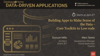 Copyright © 2020, Oracle and/or its affiliates
Building Apps to Make Sense of
the Data -
Core Toolkits to Low code
Marc Sewtz
Development Manager
Oracle Application
Express
Duncan Mills
Architect
Oracle JET
Starts at 2pm ET
 