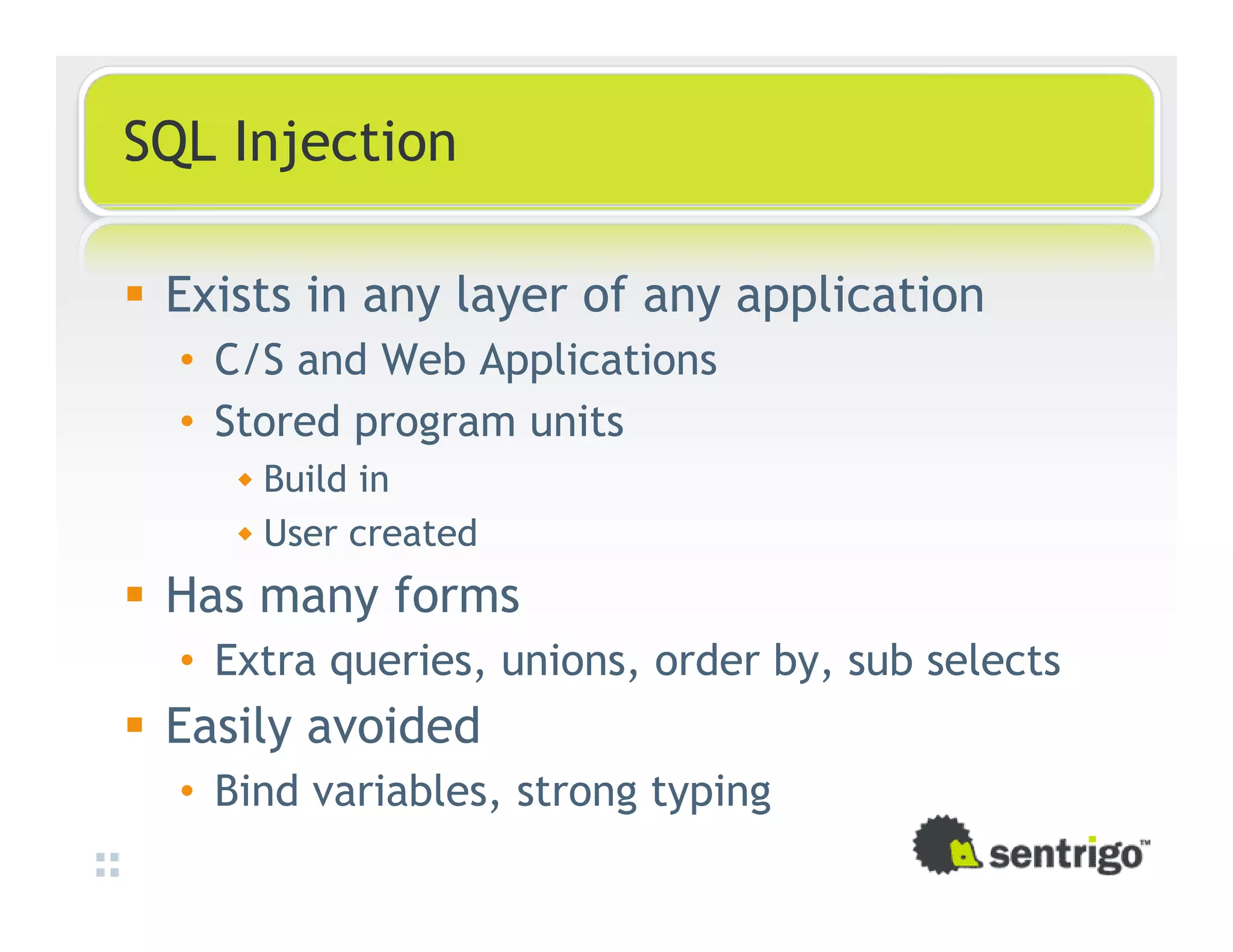SQL Injection Exists in any layer of any application • C/S and Web Applications • Stored program units Build in User created Has many forms • Extra queries, unions, order by, sub selects Easily avoided • Bind variables, strong typing 