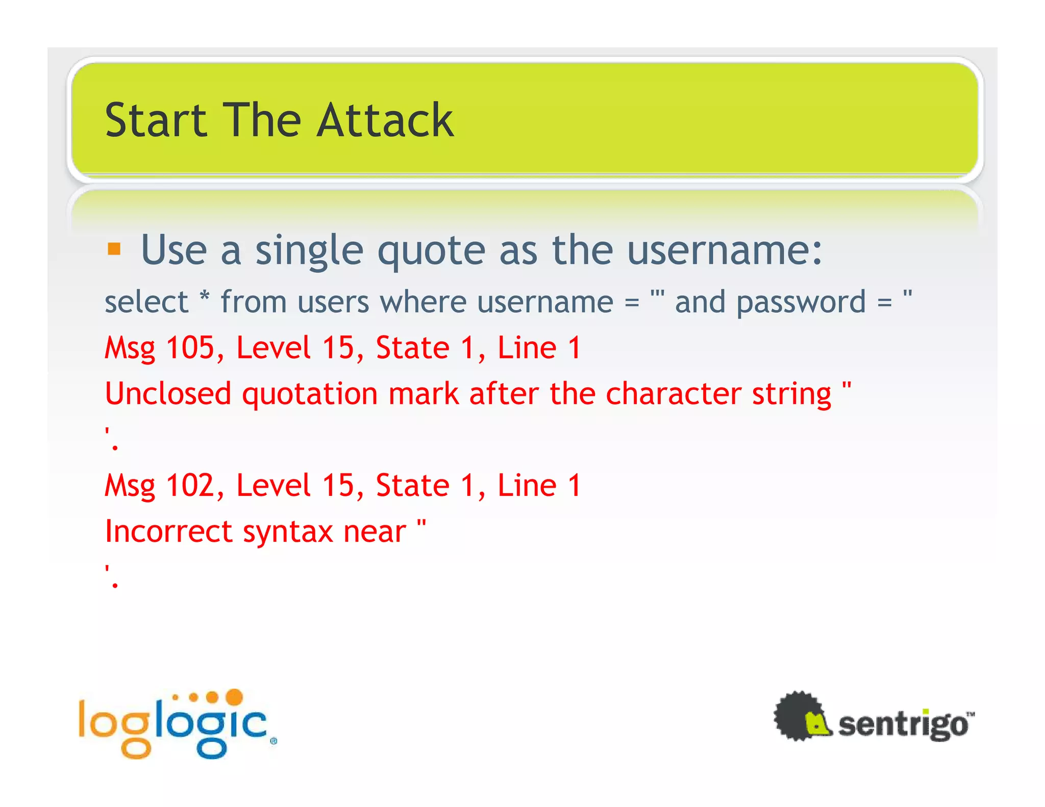 Start The Attack Use a single quote as the username: select * from users where username = ''' and password = '' Msg 105, Level 15, State 1, Line 1 Unclosed quotation mark after the character string '' '. Msg 102, Level 15, State 1, Line 1 Incorrect syntax near '' '. 