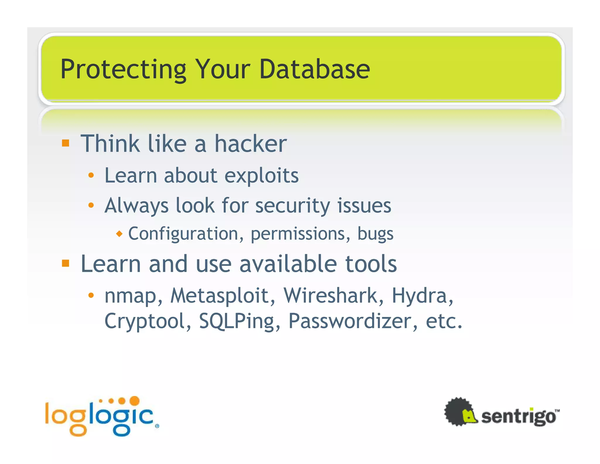 Protecting Your Database Think like a hacker • Learn about exploits • Always look for security issues Configuration, permissions, bugs Learn and use available tools • nmap, Metasploit, Wireshark, Hydra, Cryptool, SQLPing, Passwordizer, etc. 